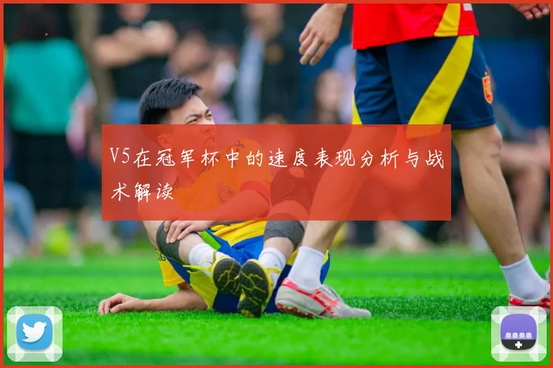 V5在冠军杯中的速度表现分析与战术解读