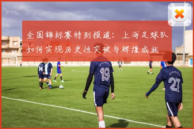 全国锦标赛特别报道：上海足球队如何实现历史性突破与辉煌成就
