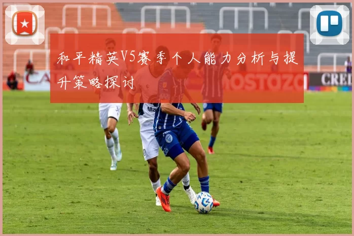 和平精英V5赛季个人能力分析与提升策略探讨