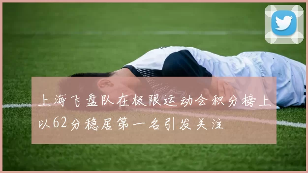 上海飞盘队在极限运动会积分榜上以62分稳居第一名引发关注