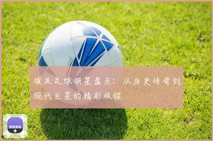 埃及足球明星盘点：从历史传奇到现代巨星的精彩旅程