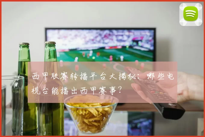 西甲联赛转播平台大揭秘：哪些电视台能播出西甲赛事？