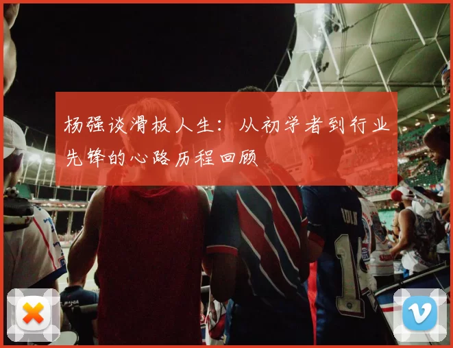 杨强谈滑板人生：从初学者到行业先锋的心路历程回顾