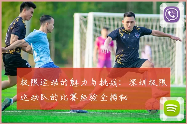 极限运动的魅力与挑战：深圳极限运动队的比赛经验全揭秘