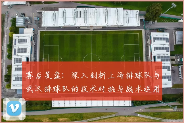 赛后复盘：深入剖析上海排球队与武汉排球队的技术对抗与战术运用