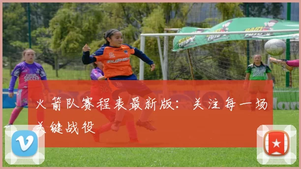 火箭队赛程表最新版：关注每一场关键战役