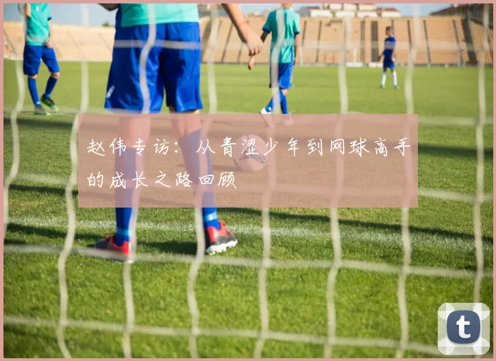 赵伟专访：从青涩少年到网球高手的成长之路回顾