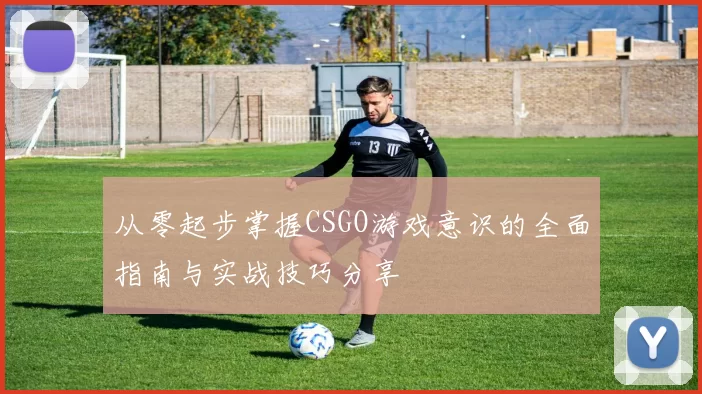 从零起步掌握CSGO游戏意识的全面指南与实战技巧分享