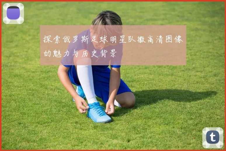 探索俄罗斯足球明星队徽高清图像的魅力与历史背景