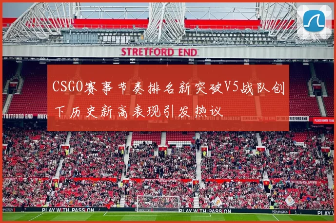 CSGO赛事节奏排名新突破V5战队创下历史新高表现引发热议