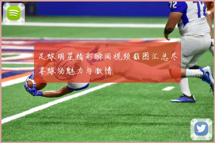 足球明星精彩瞬间视频截图汇总尽享球场魅力与激情