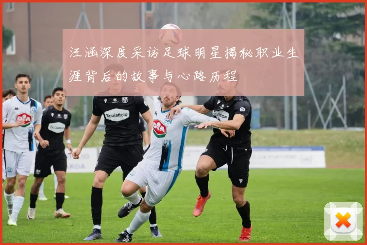汪涵深度采访足球明星揭秘职业生涯背后的故事与心路历程