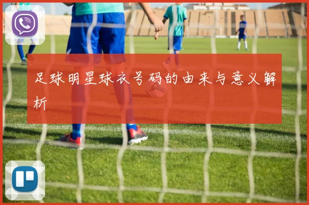 足球明星球衣号码的由来与意义解析