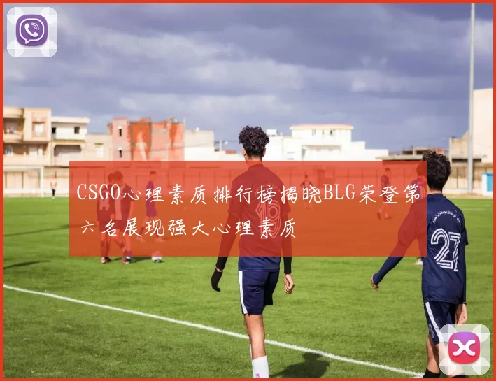 CSGO心理素质排行榜揭晓BLG荣登第六名展现强大心理素质