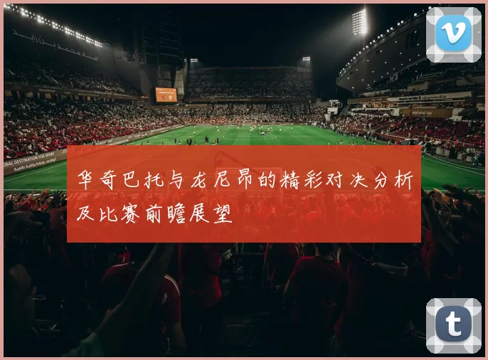华奇巴托与龙尼昂的精彩对决分析及比赛前瞻展望