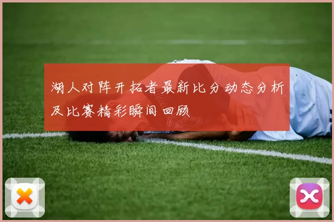湖人对阵开拓者最新比分动态分析及比赛精彩瞬间回顾