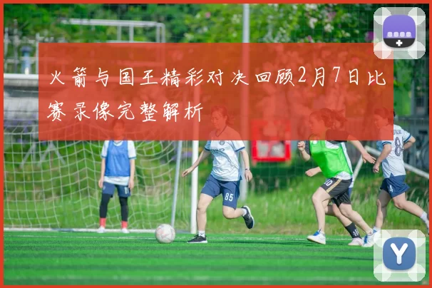 火箭与国王精彩对决回顾2月7日比赛录像完整解析