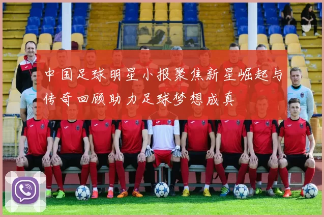 中国足球明星小报聚焦新星崛起与传奇回顾助力足球梦想成真