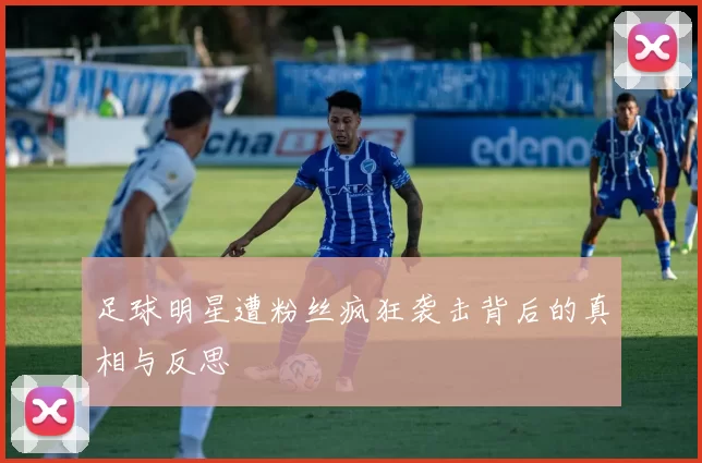 足球明星遭粉丝疯狂袭击背后的真相与反思