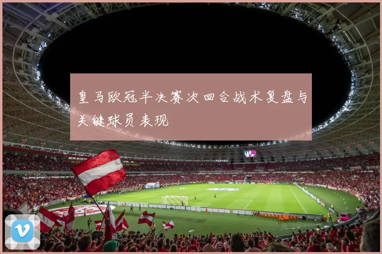 皇马欧冠半决赛次回合战术复盘与关键球员表现