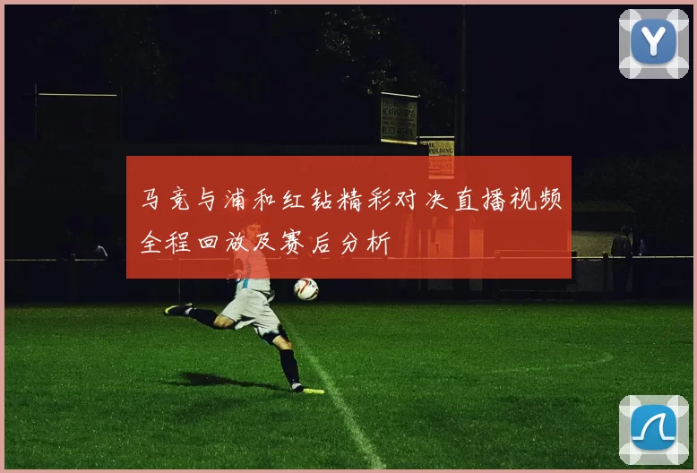 马竞与浦和红钻精彩对决直播视频全程回放及赛后分析