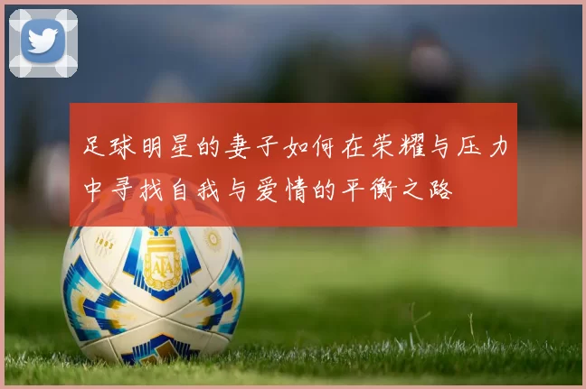 足球明星的妻子如何在荣耀与压力中寻找自我与爱情的平衡之路
