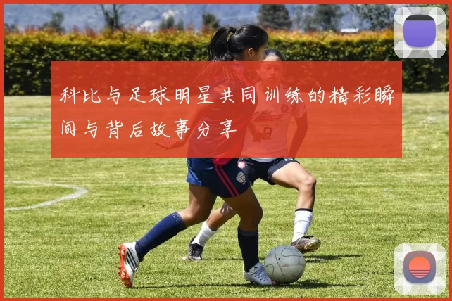 科比与足球明星共同训练的精彩瞬间与背后故事分享