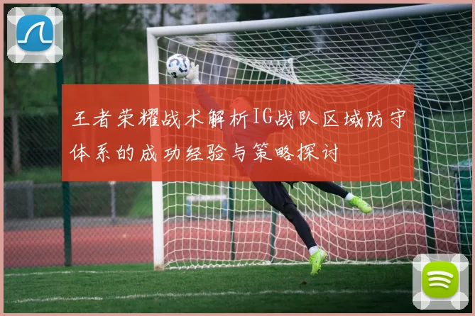 王者荣耀战术解析IG战队区域防守体系的成功经验与策略探讨