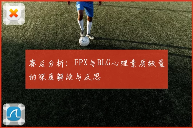 赛后分析：FPX与BLG心理素质较量的深度解读与反思