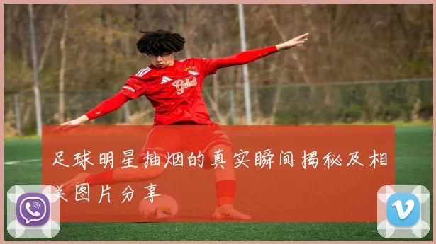 足球明星抽烟的真实瞬间揭秘及相关图片分享