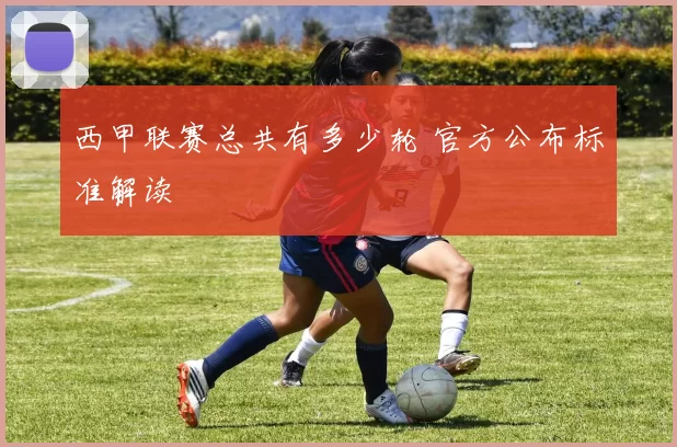 西甲联赛总共有多少轮 官方公布标准解读