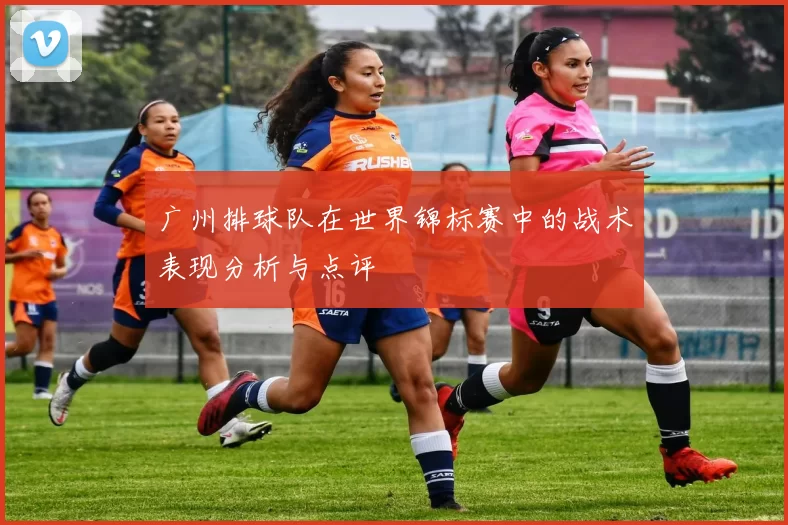 广州排球队在世界锦标赛中的战术表现分析与点评