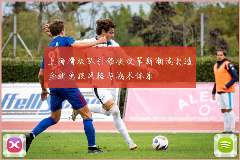 上海滑板队引领快攻革新潮流打造全新竞技风格与战术体系