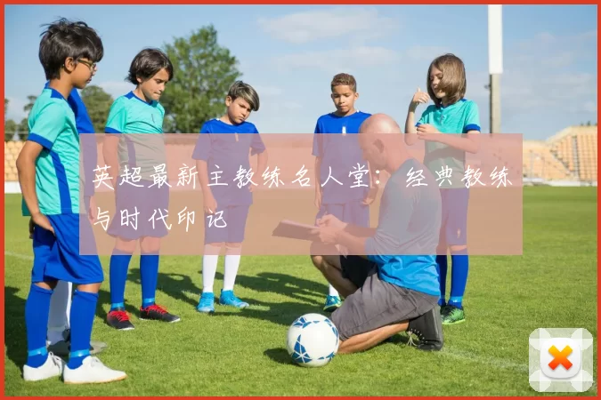 英超最新主教练名人堂：经典教练与时代印记
