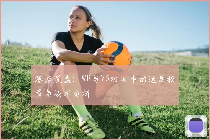 赛后复盘：WE与V5对决中的速度较量与战术分析