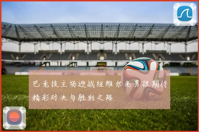 巴竞技主场迎战纽维尔老男孩期待精彩对决与胜利之路