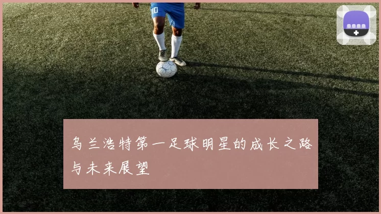 乌兰浩特第一足球明星的成长之路与未来展望