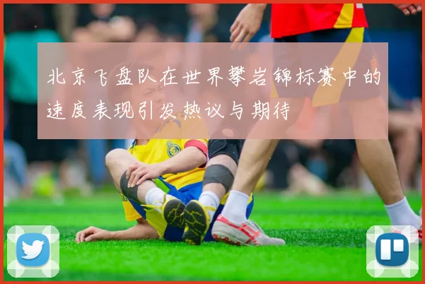 北京飞盘队在世界攀岩锦标赛中的速度表现引发热议与期待