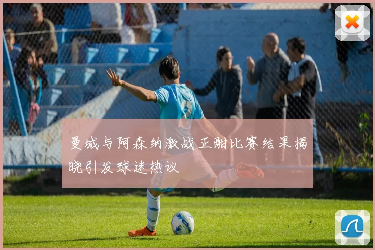 曼城与阿森纳激战正酣比赛结果揭晓引发球迷热议