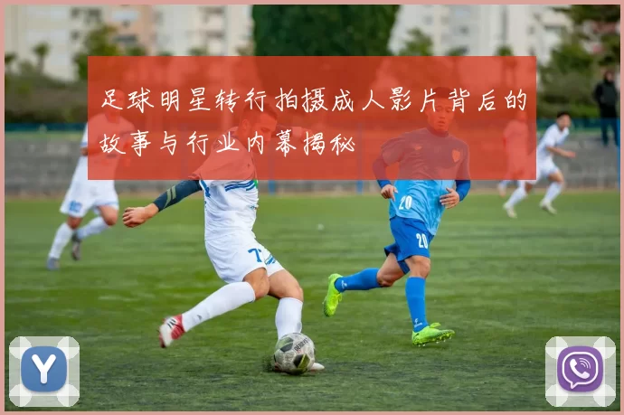 足球明星转行拍摄成人影片背后的故事与行业内幕揭秘