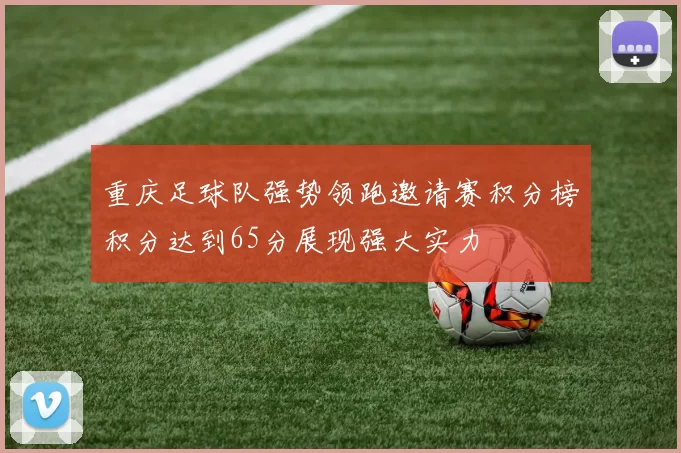 重庆足球队强势领跑邀请赛积分榜积分达到65分展现强大实力
