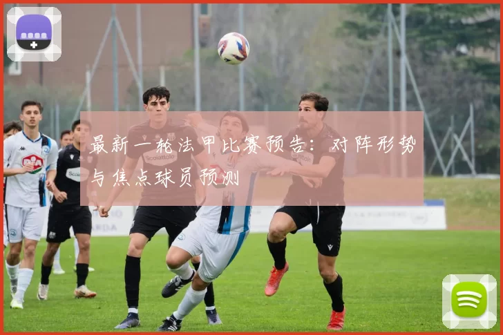 最新一轮法甲比赛预告：对阵形势与焦点球员预测