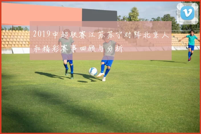 2019中超联赛江苏苏宁对阵北京人和精彩赛事回顾与分析