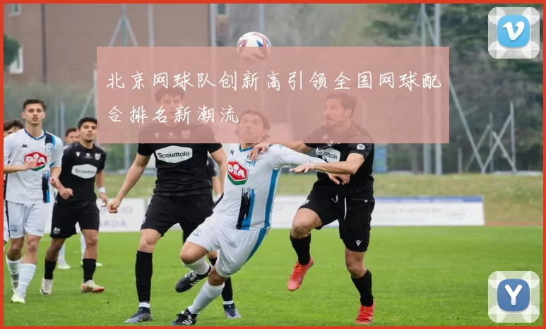北京网球队创新高引领全国网球配合排名新潮流