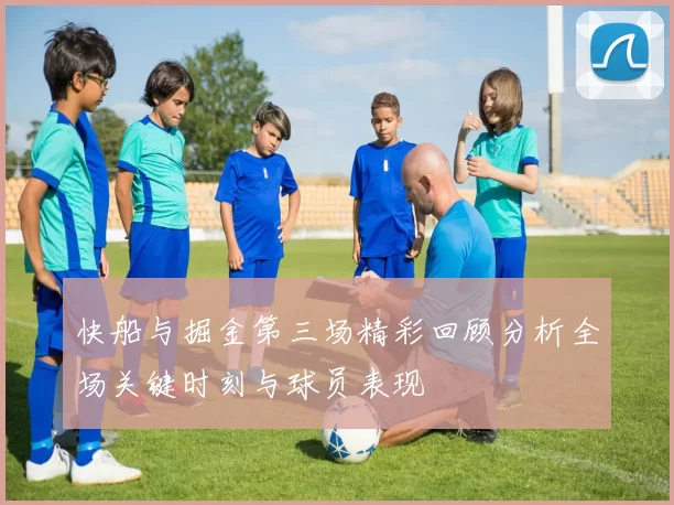 快船与掘金第三场精彩回顾分析全场关键时刻与球员表现