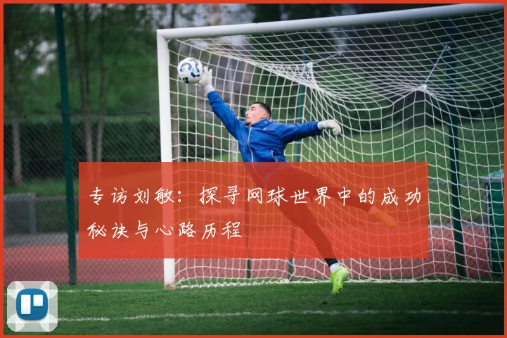 专访刘敏：探寻网球世界中的成功秘诀与心路历程