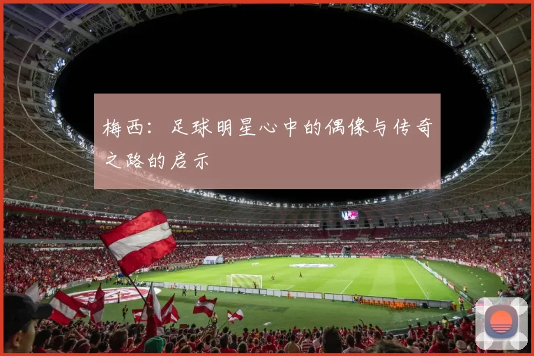 梅西：足球明星心中的偶像与传奇之路的启示