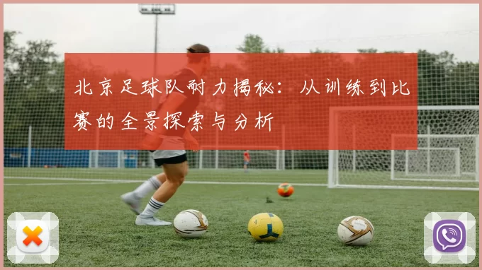 北京足球队耐力揭秘：从训练到比赛的全景探索与分析