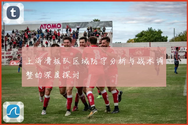 上海滑板队区域防守分析与战术调整的深度探讨