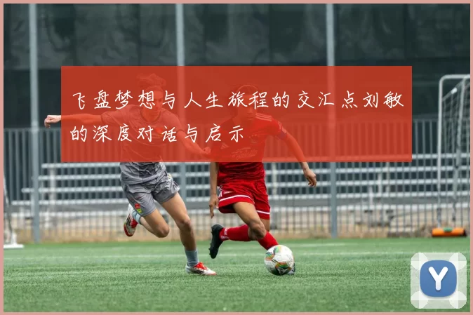 飞盘梦想与人生旅程的交汇点刘敏的深度对话与启示
